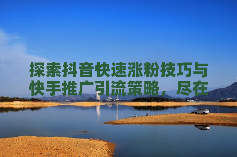 探索抖音快速涨粉技巧与快手推广引流策略，尽在哔哩哔哩自媒体账号交易与快手业务平台官网。