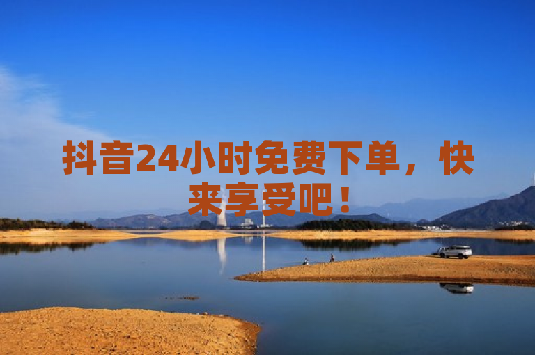 抖音24小时免费下单，快来享受吧！