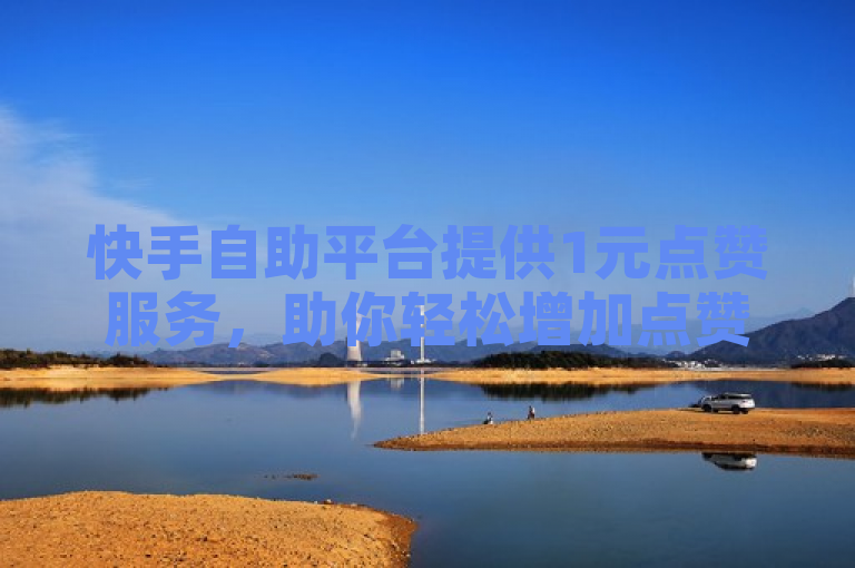 快手自助平台提供1元点赞服务，助你轻松增加点赞数。
