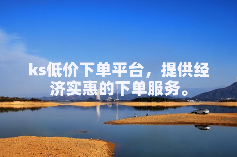 ks低价下单平台，提供经济实惠的下单服务。