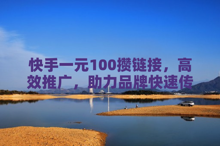 快手一元100攒链接，高效推广，助力品牌快速传播。