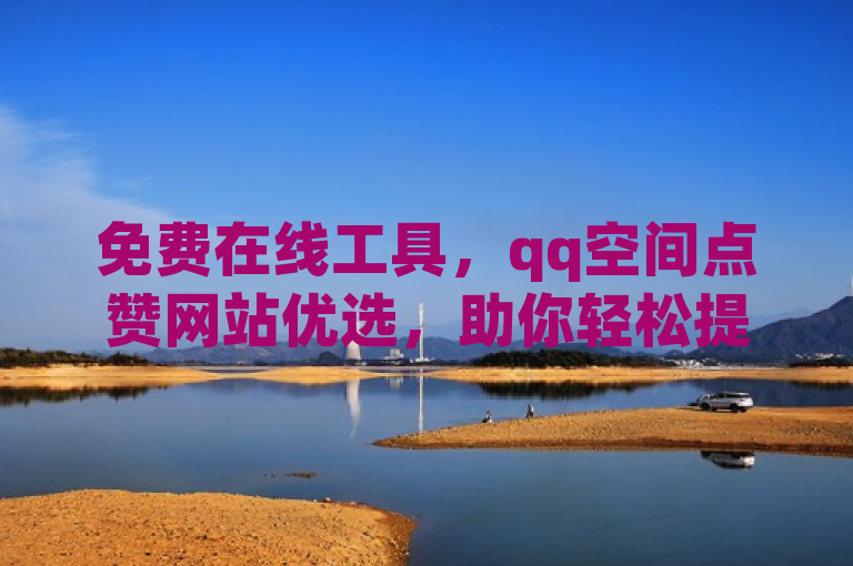 免费在线工具，qq空间点赞网站优选，助你轻松提升社交互动。
