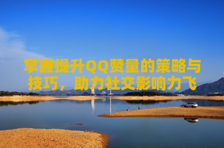 掌握提升QQ赞量的策略与技巧，助力社交影响力飞跃。