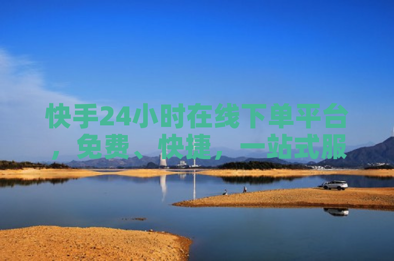 快手24小时在线下单平台，免费、快捷，一站式服务，新人首选！