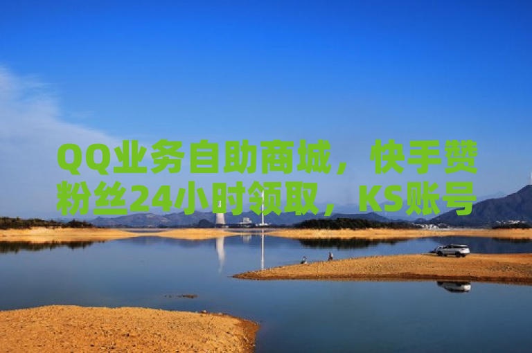 QQ业务自助商城，快手赞粉丝24小时领取，KS账号购买超便宜。
