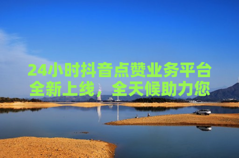 24小时抖音点赞业务平台全新上线，全天候助力您的视频走红。