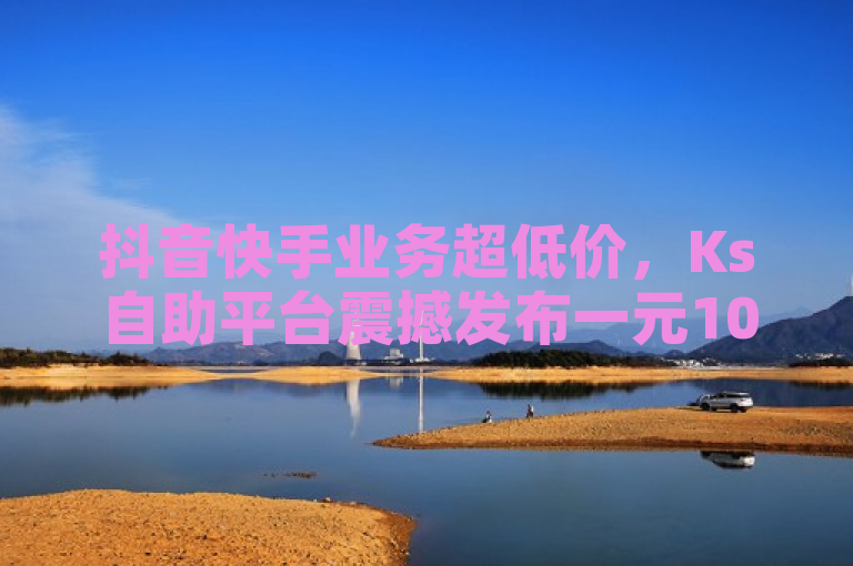抖音快手业务超低价，Ks自助平台震撼发布一元100赞链接！