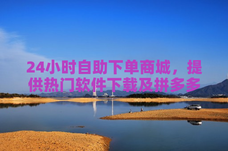 24小时自助下单商城，提供热门软件下载及拼多多助力服务。