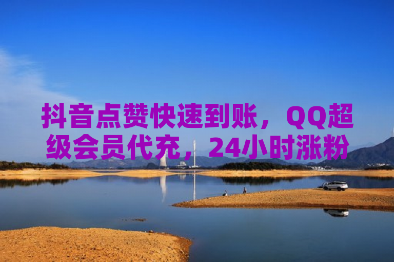 抖音点赞快速到账，QQ超级会员代充，24小时涨粉服务，快手低价优惠。