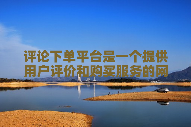 评论下单平台是一个提供用户评价和购买服务的网站。