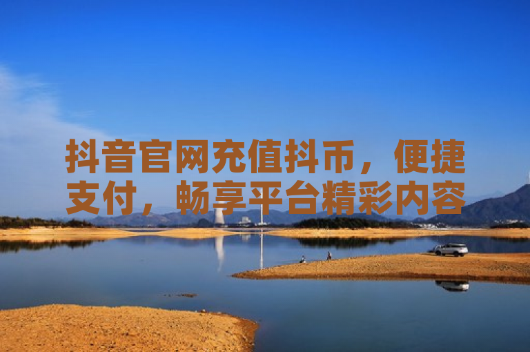 抖音官网充值抖币，便捷支付，畅享平台精彩内容。