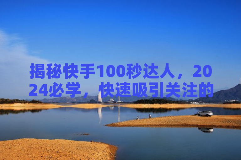 揭秘快手100秒达人，2024必学，快速吸引关注的秘诀！