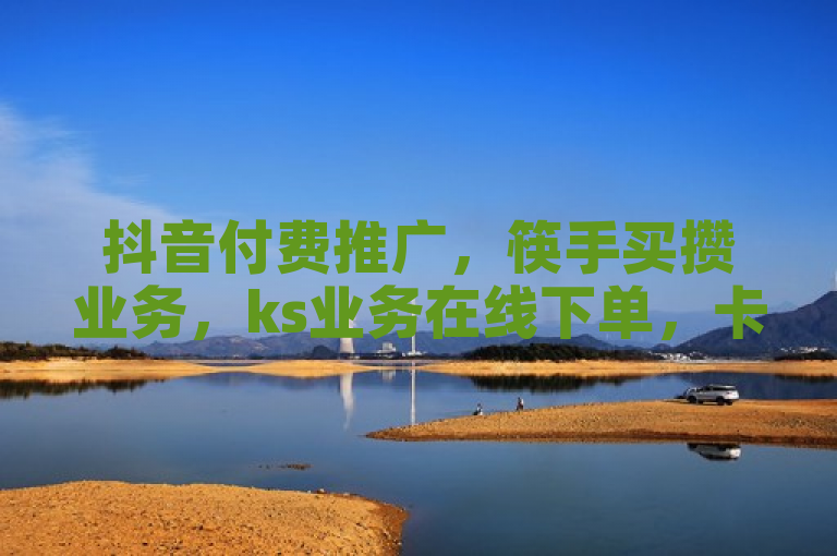 抖音付费推广，筷手买攒业务，ks业务在线下单，卡盟网站一站式服务。