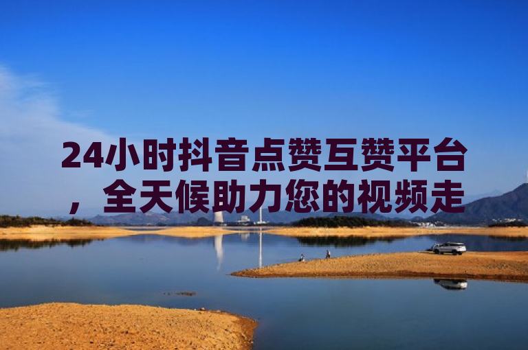 24小时抖音点赞互赞平台，全天候助力您的视频走红！