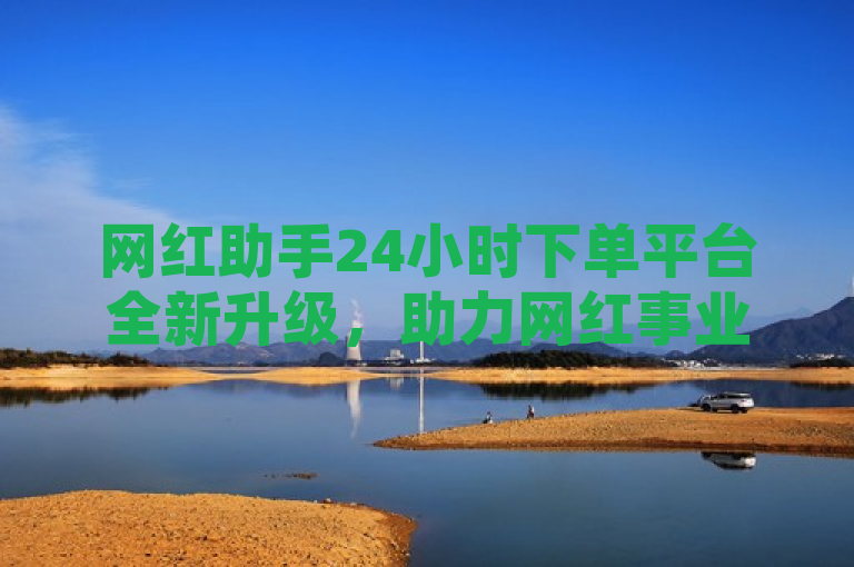 网红助手24小时下单平台全新升级，助力网红事业更上一层楼。