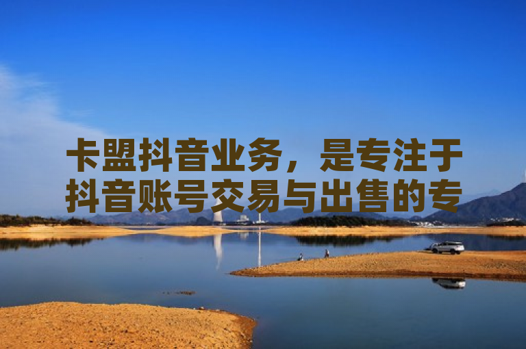 卡盟抖音业务，是专注于抖音账号交易与出售的专业平台。