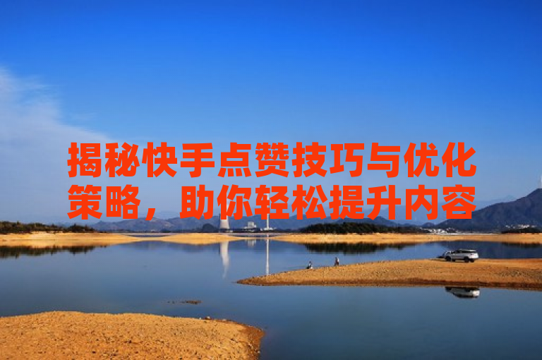 揭秘快手点赞技巧与优化策略，助你轻松提升内容曝光率。
