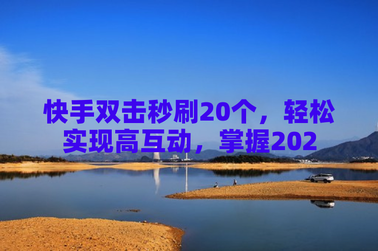 快手双击秒刷20个，轻松实现高互动，掌握2025必备技巧！
