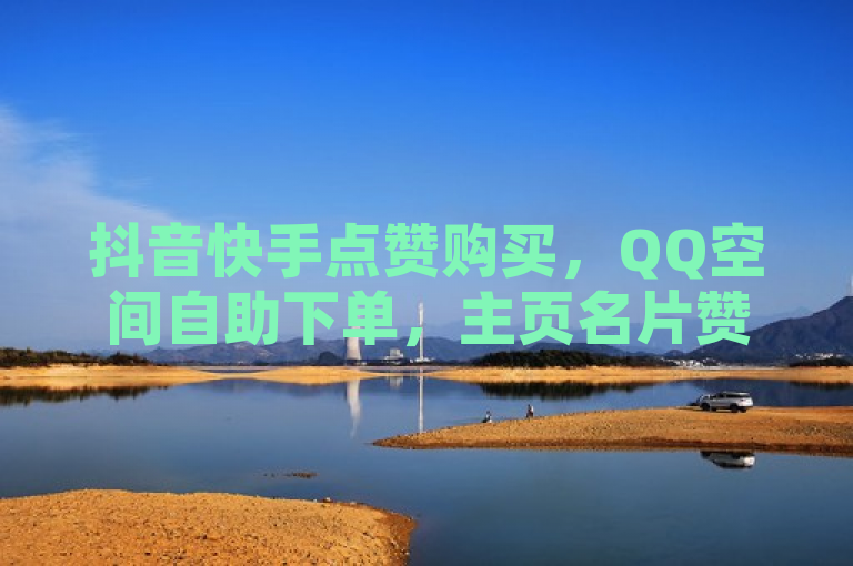 抖音快手点赞购买，QQ空间自助下单，主页名片赞超实惠。