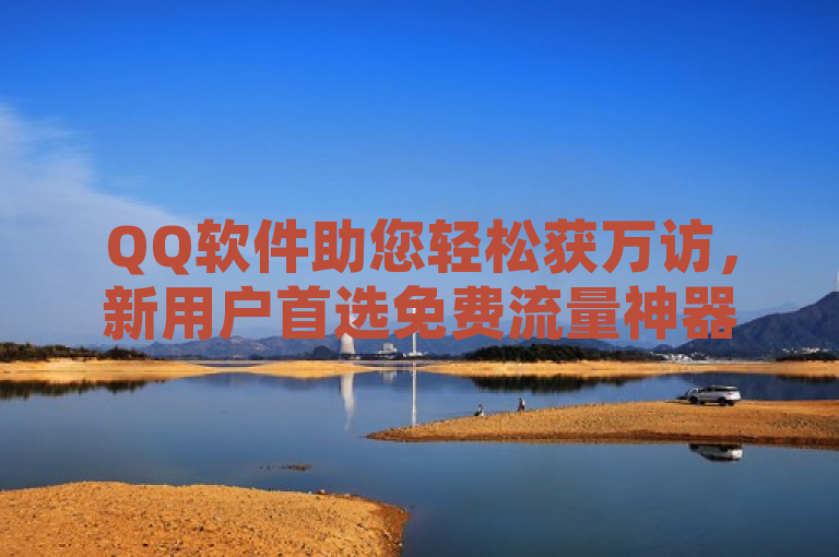 QQ软件助您轻松获万访，新用户首选免费流量神器！