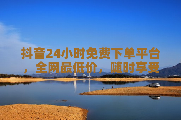 抖音24小时免费下单平台，全网最低价，随时享受优惠购物体验。