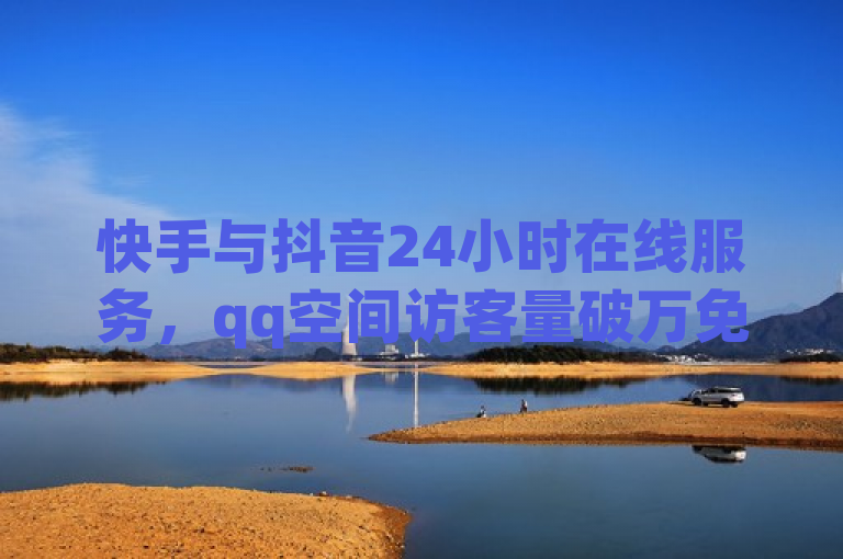 快手与抖音24小时在线服务，qq空间访客量破万免费体验。