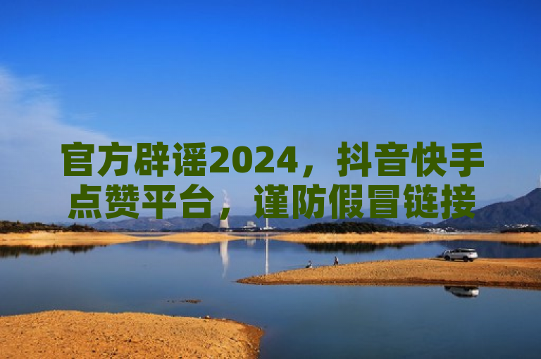 官方辟谣2024，抖音快手点赞平台，谨防假冒链接。
