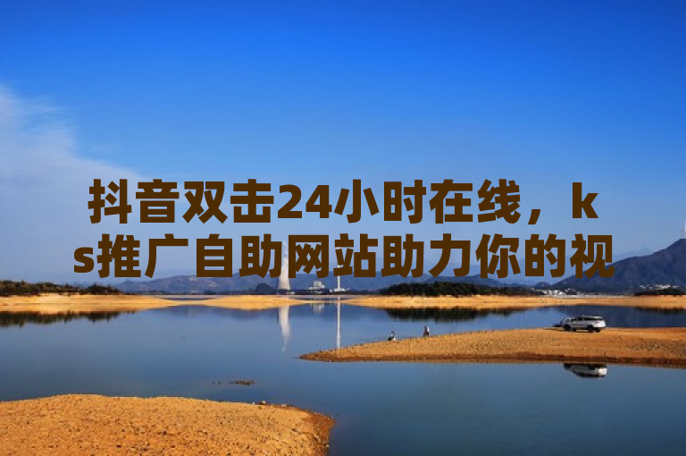 抖音双击24小时在线，ks推广自助网站助力你的视频走红！