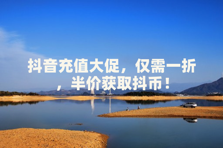 抖音充值大促，仅需一折，半价获取抖币！