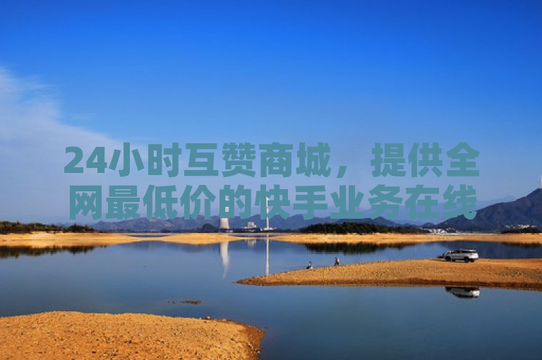 24小时互赞商城，提供全网最低价的快手业务在线充值服务。
