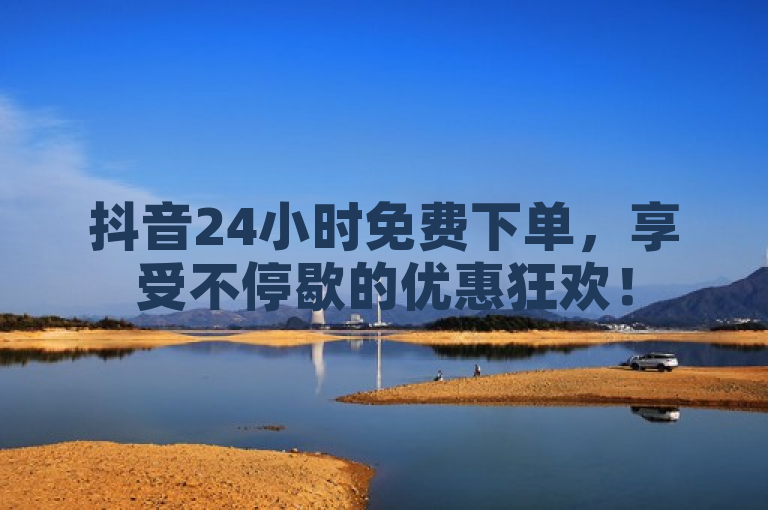 抖音24小时免费下单，享受不停歇的优惠狂欢！