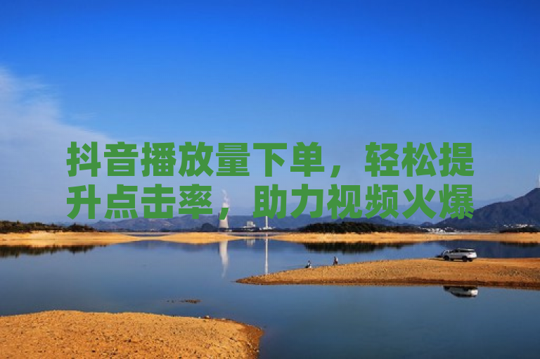 抖音播放量下单，轻松提升点击率，助力视频火爆全网！