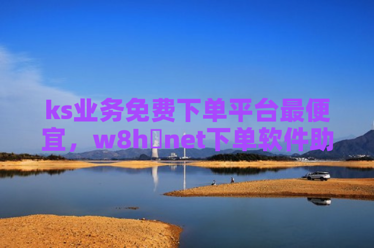 ks业务免费下单平台最便宜，w8h敟net下单软件助您轻松省钱。