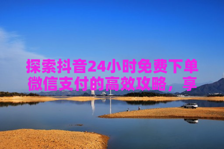 探索抖音24小时免费下单微信支付的高效攻略，享受便捷购物体验。