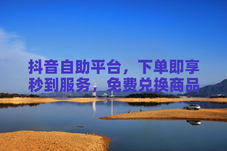 抖音自助平台，下单即享秒到服务，免费兑换商品，直播账号出售，QQ访客自助网址。