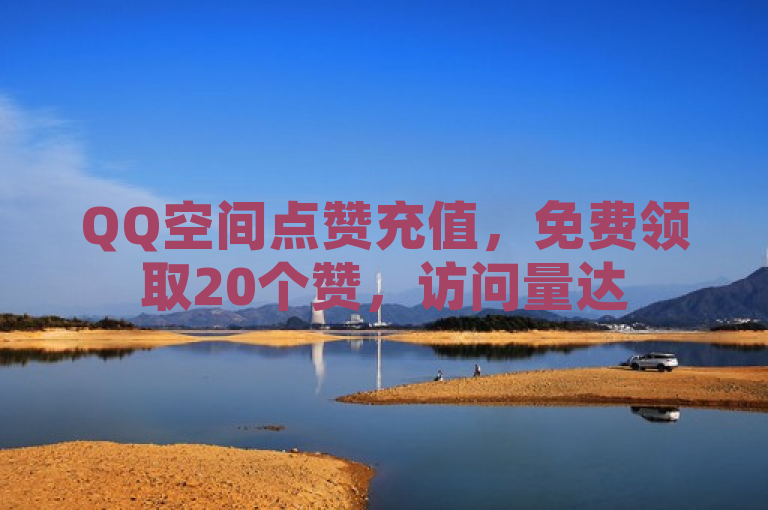 QQ空间点赞充值，免费领取20个赞，访问量达5万，24小时自助下单。