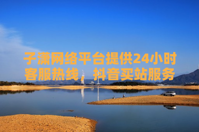 子潇网络平台提供24小时客服热线，抖音买站服务仅需0.5元即可获得100个关注。