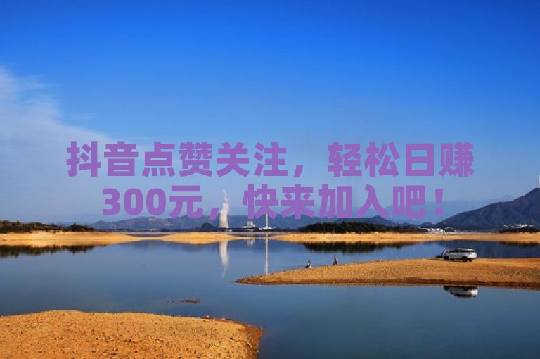 抖音点赞关注，轻松日赚300元，快来加入吧！