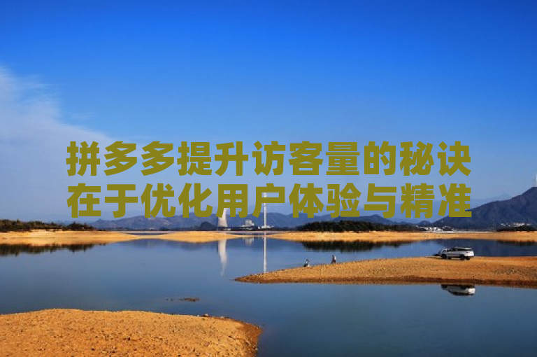 拼多多提升访客量的秘诀在于优化用户体验与精准营销策略。