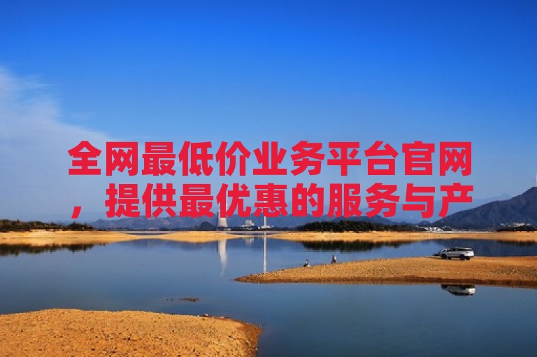 全网最低价业务平台官网，提供最优惠的服务与产品。