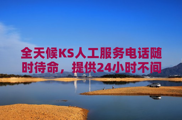 全天候KS人工服务电话随时待命，提供24小时不间断的贴心支持。