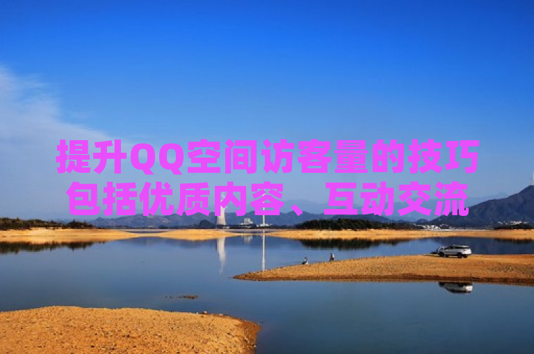 提升QQ空间访客量的技巧包括优质内容、互动交流和定期更新。