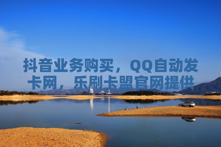 抖音业务购买，QQ自动发卡网，乐刷卡盟官网提供一站式服务。
