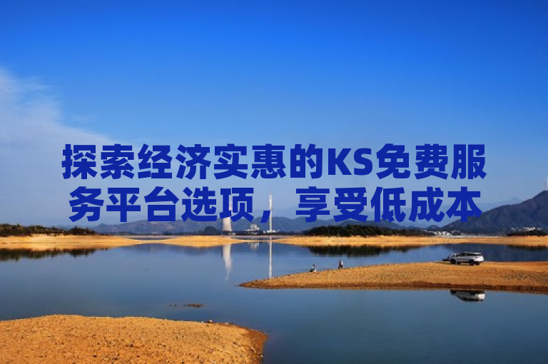 探索经济实惠的KS免费服务平台选项，享受低成本高效能。