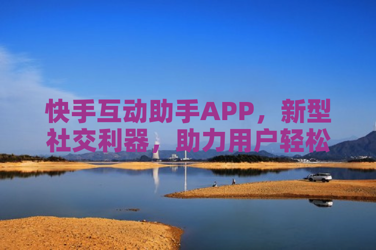 快手互动助手APP，新型社交利器，助力用户轻松互关互赞。
