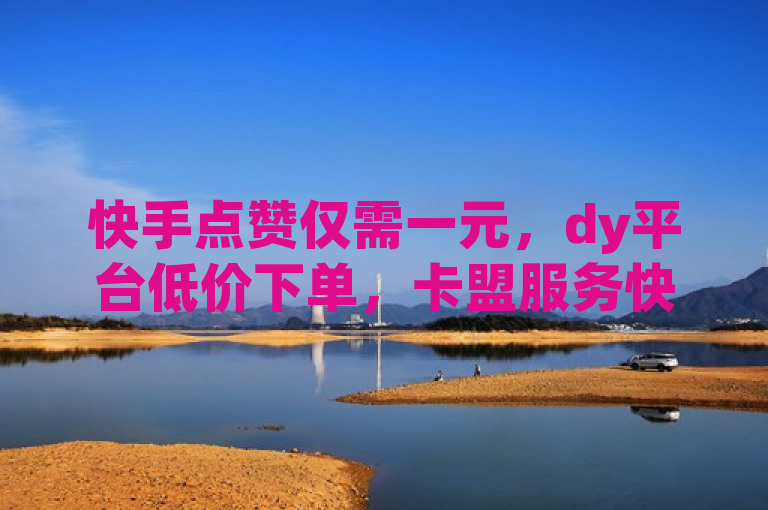 快手点赞仅需一元，dy平台低价下单，卡盟服务快捷高效。