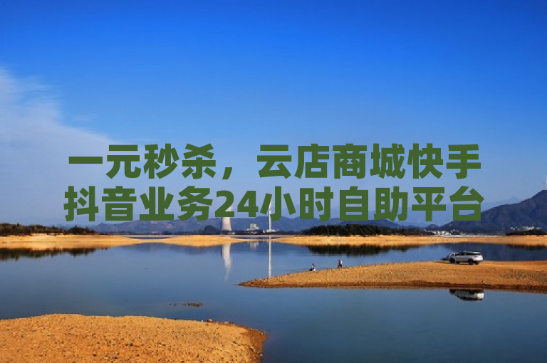 一元秒杀，云店商城快手抖音业务24小时自助平台。