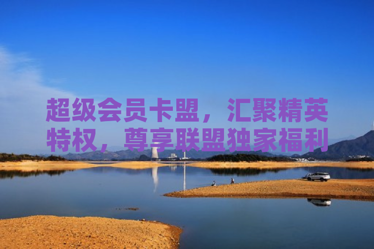 超级会员卡盟，汇聚精英特权，尊享联盟独家福利。