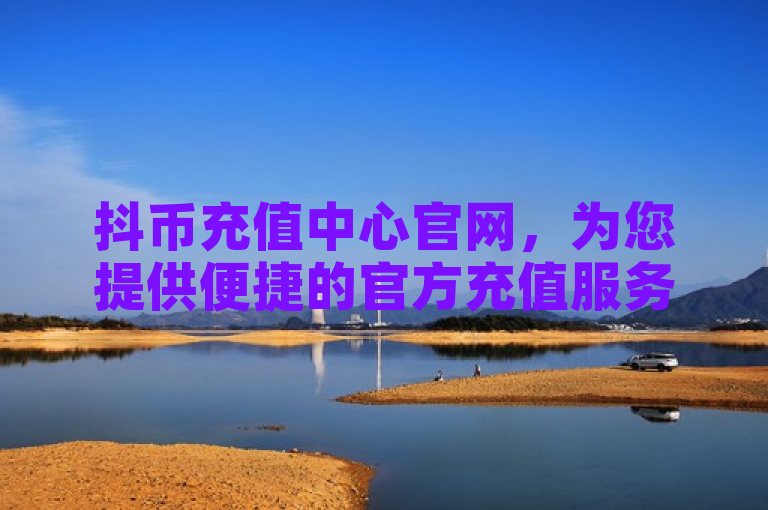 抖币充值中心官网，为您提供便捷的官方充值服务。