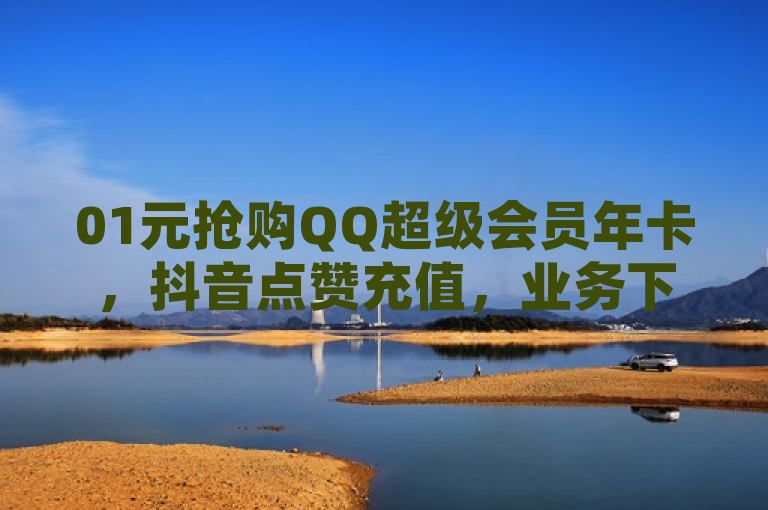 01元抢购QQ超级会员年卡，抖音点赞充值，业务下单就选闪电云商城！